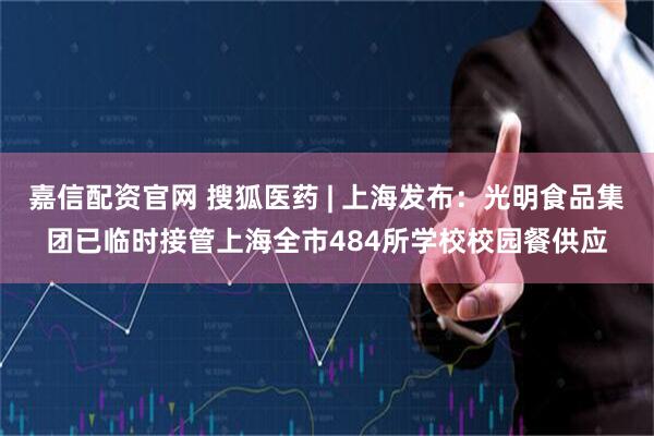 嘉信配资官网 搜狐医药 | 上海发布：光明食品集团已临时接管上海全市484所学校校园餐供应