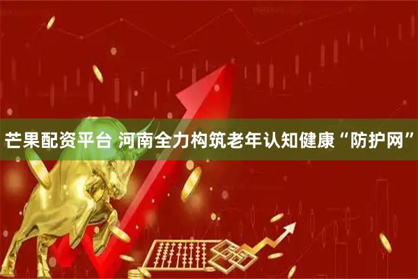 芒果配资平台 河南全力构筑老年认知健康“防护网”