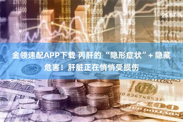 金领速配APP下载 丙肝的 “隐形症状”+ 隐藏危害！肝脏正在悄悄受损伤