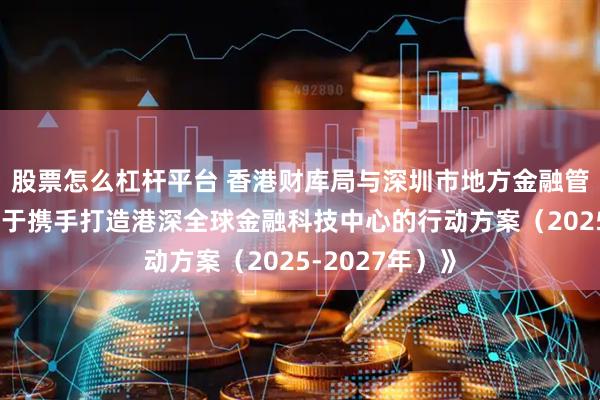 股票怎么杠杆平台 香港财库局与深圳市地方金融管理局发布《关于携手打造港深全球金融科技中心的行动方案（2025-2027年）》