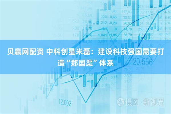 贝赢网配资 中科创星米磊：建设科技强国需要打造“郑国渠”体系