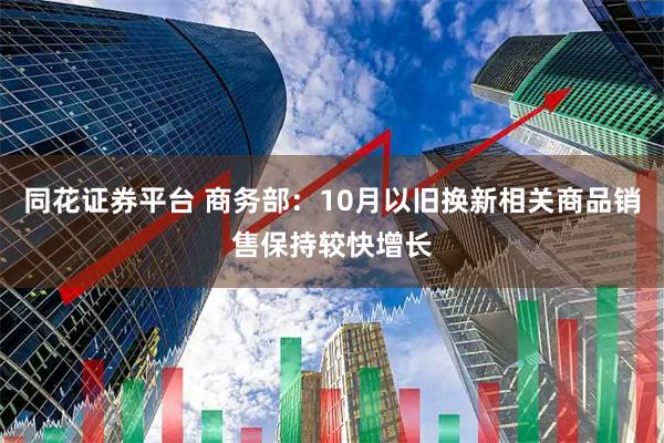 同花证券平台 商务部：10月以旧换新相关商品销售保持较快增长