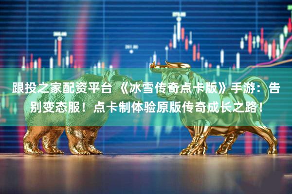 跟投之家配资平台 《冰雪传奇点卡版》手游：告别变态服！点卡制体验原版传奇成长之路！