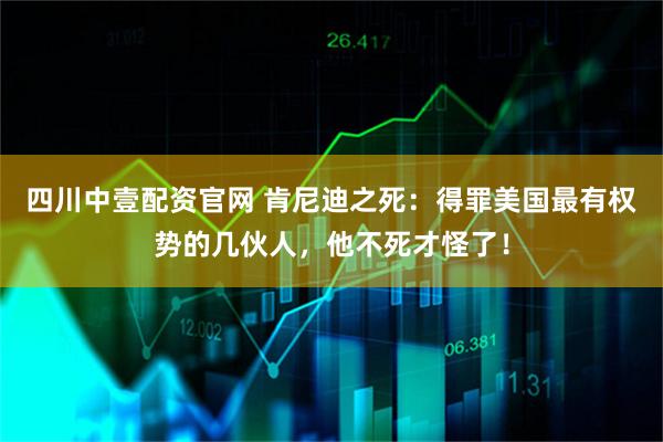 四川中壹配资官网 肯尼迪之死：得罪美国最有权势的几伙人，他不死才怪了！