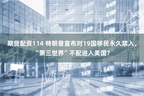 期货配资114 特朗普宣布对19国移民永久禁入，“第三世界”不配进入美国？