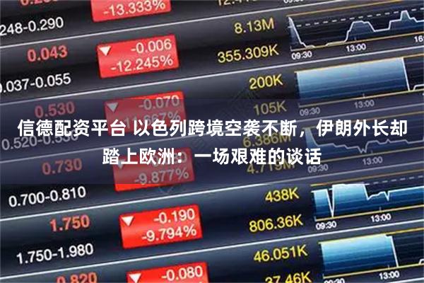 信德配资平台 以色列跨境空袭不断，伊朗外长却踏上欧洲：一场艰难的谈话