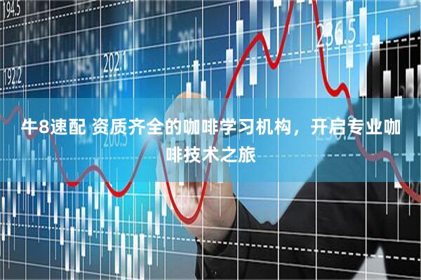 牛8速配 资质齐全的咖啡学习机构，开启专业咖啡技术之旅
