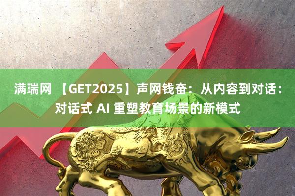 满瑞网 【GET2025】声网钱奋：从内容到对话：对话式 AI 重塑教育场景的新模式