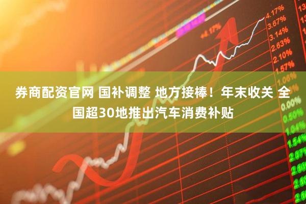 券商配资官网 国补调整 地方接棒！年末收关 全国超30地推出汽车消费补贴