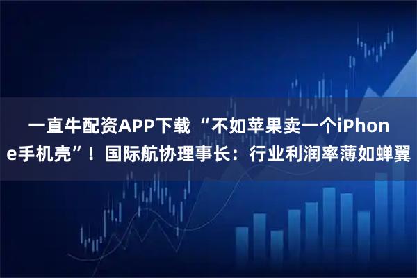 一直牛配资APP下载 “不如苹果卖一个iPhone手机壳”！国际航协理事长：行业利润率薄如蝉翼