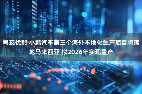 粤友优配 小鹏汽车第三个海外本地化生产项目将落地马来西亚 拟2026年实现量产