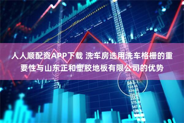 人人顺配资APP下载 洗车房选用洗车格栅的重要性与山东正和塑胶地板有限公司的优势