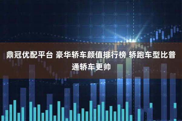 鼎冠优配平台 豪华轿车颜值排行榜 轿跑车型比普通轿车更帅