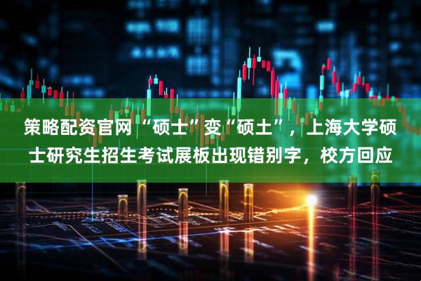 策略配资官网 “硕士”变“硕土”，上海大学硕士研究生招生考试展板出现错别字，校方回应