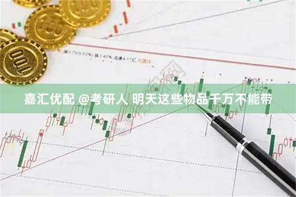 嘉汇优配 @考研人 明天这些物品千万不能带