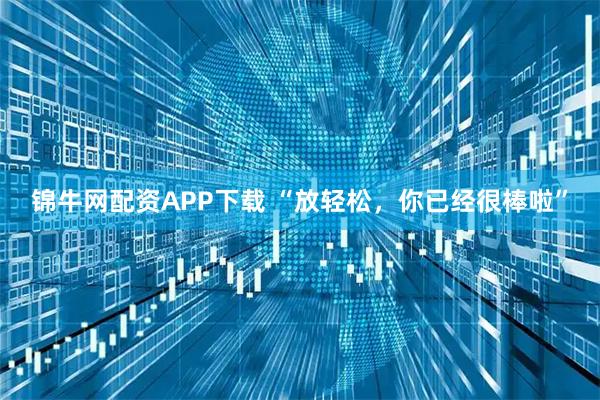 锦牛网配资APP下载 “放轻松，你已经很棒啦”