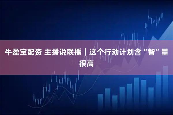 牛盈宝配资 主播说联播｜这个行动计划含“智”量很高