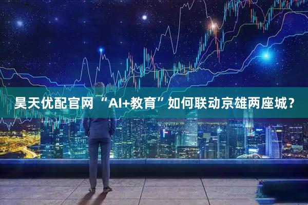昊天优配官网 “AI+教育”如何联动京雄两座城？