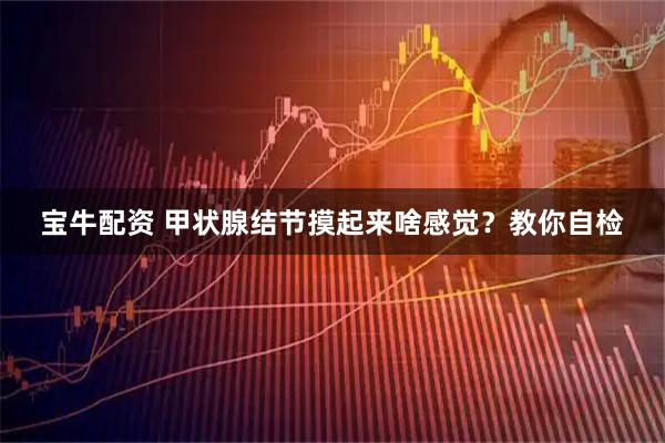 宝牛配资 甲状腺结节摸起来啥感觉？教你自检
