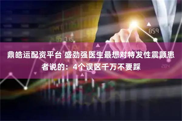 鼎皓运配资平台 盛劲强医生最想对特发性震颤患者说的：4个误区千万不要踩