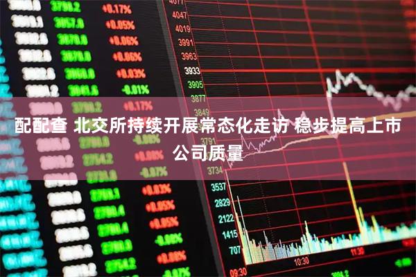 配配查 北交所持续开展常态化走访 稳步提高上市公司质量