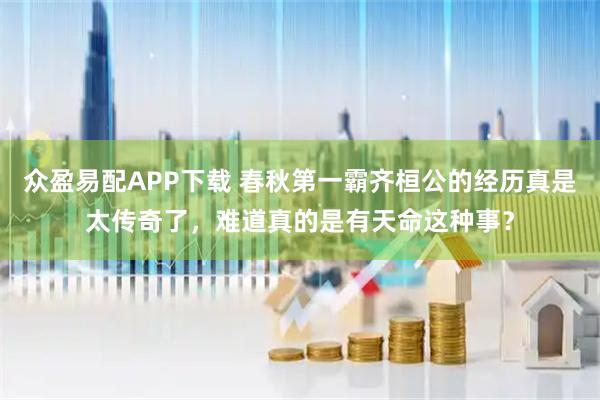 众盈易配APP下载 春秋第一霸齐桓公的经历真是太传奇了，难道真的是有天命这种事？