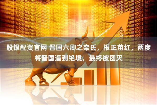 股银配资官网 晋国六卿之栾氏，根正苗红，两度将晋国逼到绝境，最终被团灭