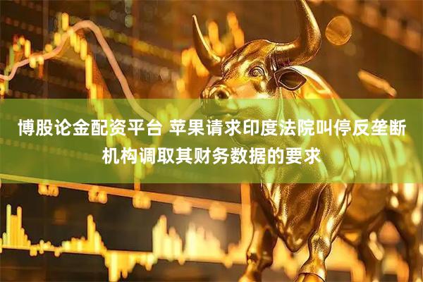 博股论金配资平台 苹果请求印度法院叫停反垄断机构调取其财务数据的要求