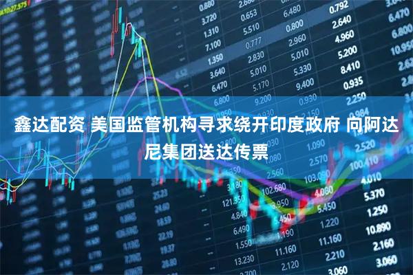 鑫达配资 美国监管机构寻求绕开印度政府 向阿达尼集团送达传票