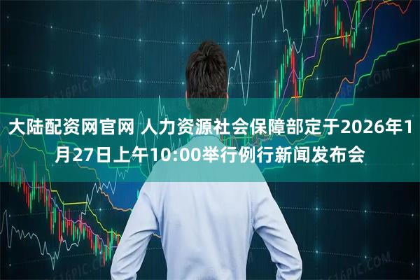 大陆配资网官网 人力资源社会保障部定于2026年1月27日上午10:00举行例行新闻发布会