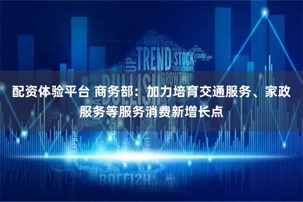 配资体验平台 商务部：加力培育交通服务、家政服务等服务消费新增长点