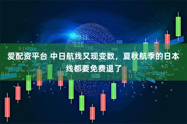 爱配资平台 中日航线又现变数，夏秋航季的日本线都要免费退了