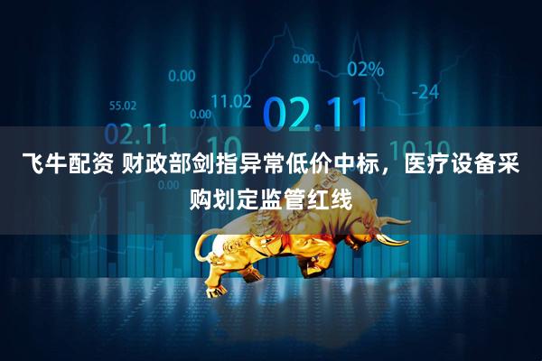 飞牛配资 财政部剑指异常低价中标，医疗设备采购划定监管红线