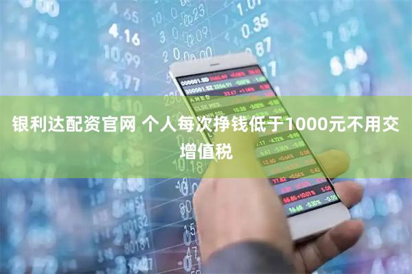银利达配资官网 个人每次挣钱低于1000元不用交增值税