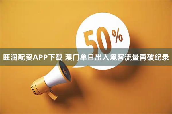 旺润配资APP下载 澳门单日出入境客流量再破纪录