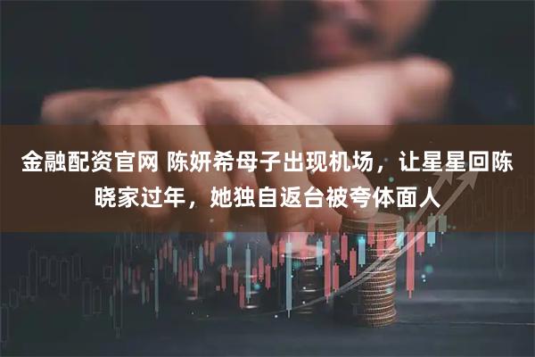 金融配资官网 陈妍希母子出现机场，让星星回陈晓家过年，她独自返台被夸体面人