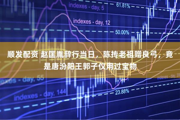 顺发配资 赵匡胤辞行当日，陈抟老祖赠良弓，竟是唐汾阳王郭子仪用过宝物